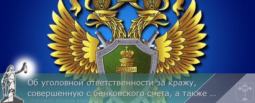 Об уголовной ответственности за кражу, совершенную с банковского счета, а также кражу электронных денежных средств | Администрация муниципального округа город Партизанск Приморского края Официальный сайт