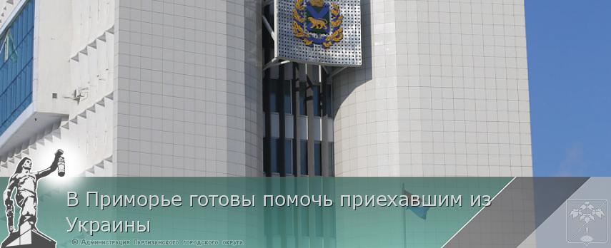 В Приморье готовы помочь приехавшим из Украины | Администрация муниципального округа город Партизанск Приморского края Официальный сайт
