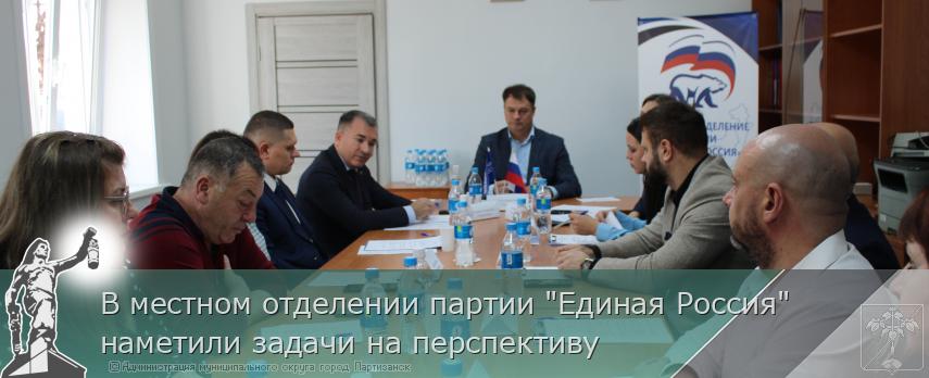 В местном отделении партии &quot;Единая Россия&quot; наметили задачи на перспективу | Администрация муниципального округа город Партизанск Приморского края Официальный сайт