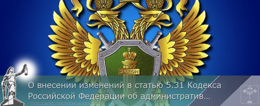 О внесении изменений в статью 5.31 Кодекса Российской Федерации об административных правонарушениях | Администрация муниципального округа город Партизанск Приморского края Официальный сайт