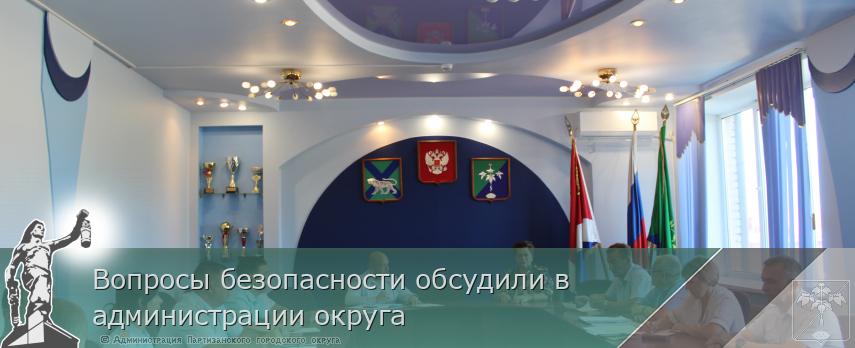 Вопросы безопасности обсудили в администрации округа  | Администрация муниципального округа город Партизанск Приморского края Официальный сайт