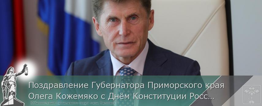 Поздравление Губернатора Приморского края Олега Кожемяко с Днём Конституции Российской Федерации | Администрация муниципального округа город Партизанск Приморского края Официальный сайт