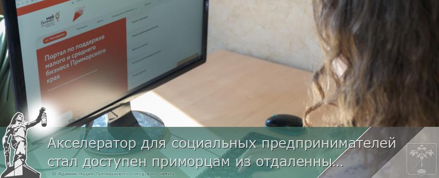 Акселератор для социальных предпринимателей стал доступен приморцам из отдаленных районов | Администрация муниципального округа город Партизанск Приморского края Официальный сайт